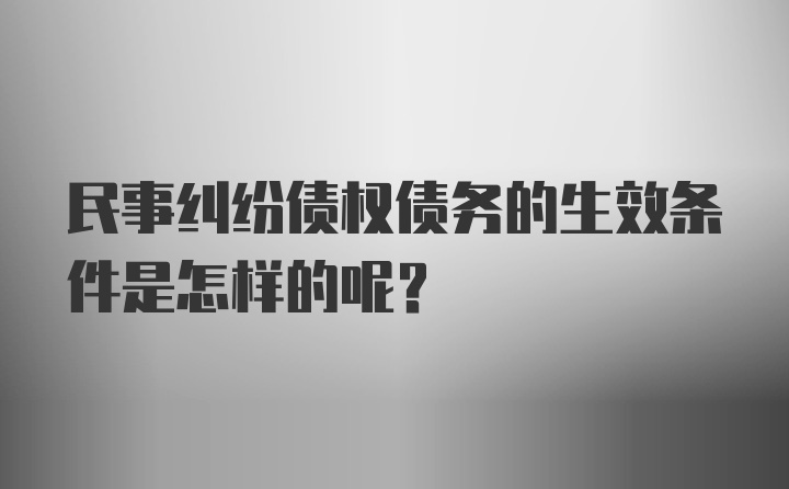 民事纠纷债权债务的生效条件是怎样的呢？