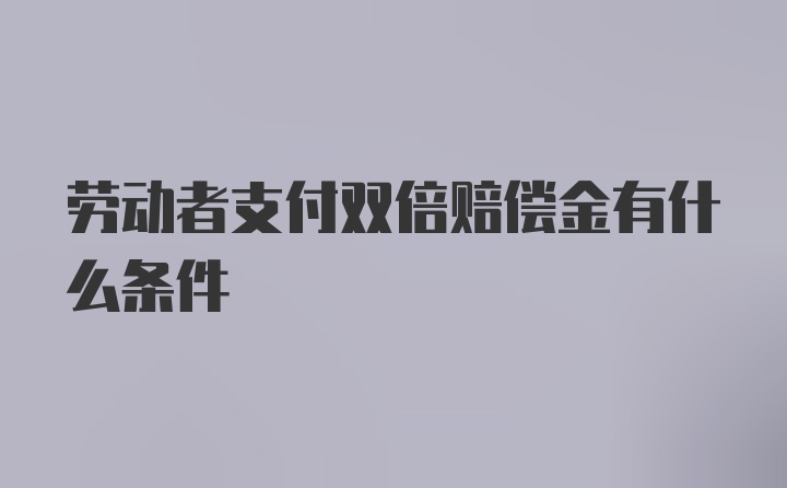 劳动者支付双倍赔偿金有什么条件