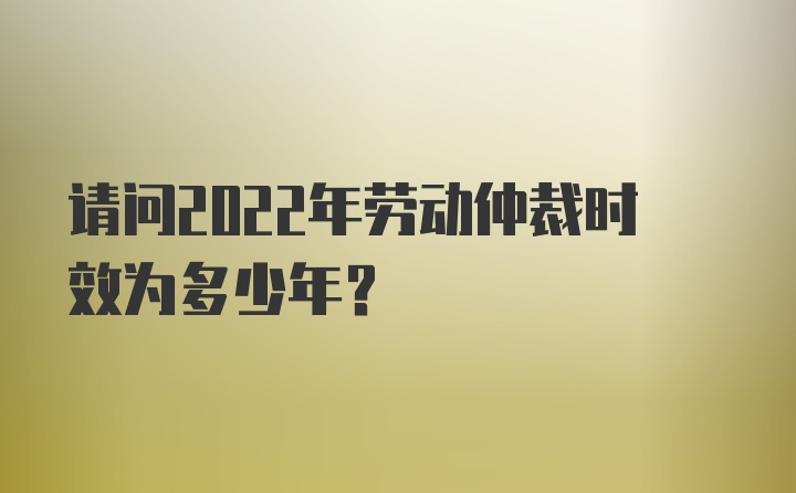 请问2022年劳动仲裁时效为多少年？