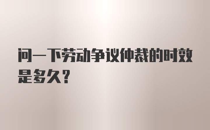 问一下劳动争议仲裁的时效是多久？