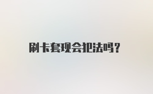 刷卡套现会犯法吗?