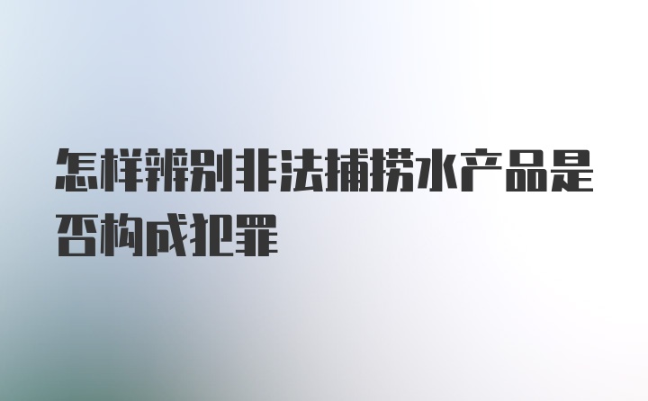 怎样辨别非法捕捞水产品是否构成犯罪