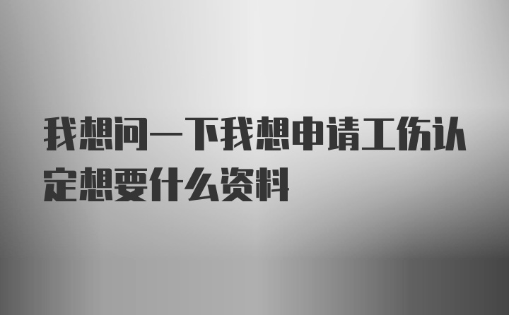 我想问一下我想申请工伤认定想要什么资料