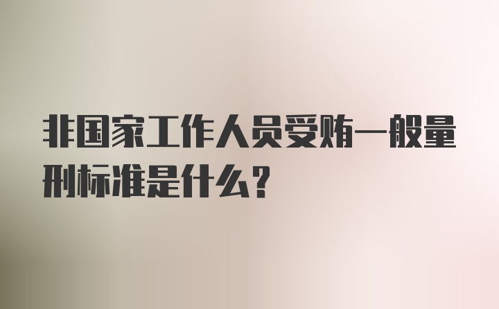 非国家工作人员受贿一般量刑标准是什么？