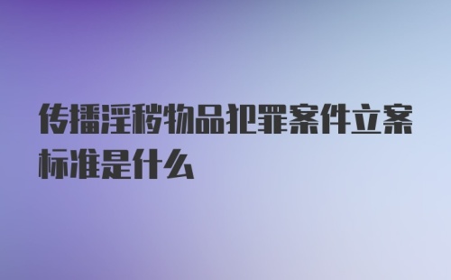 传播淫秽物品犯罪案件立案标准是什么