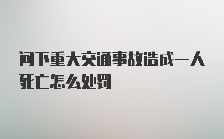 问下重大交通事故造成一人死亡怎么处罚