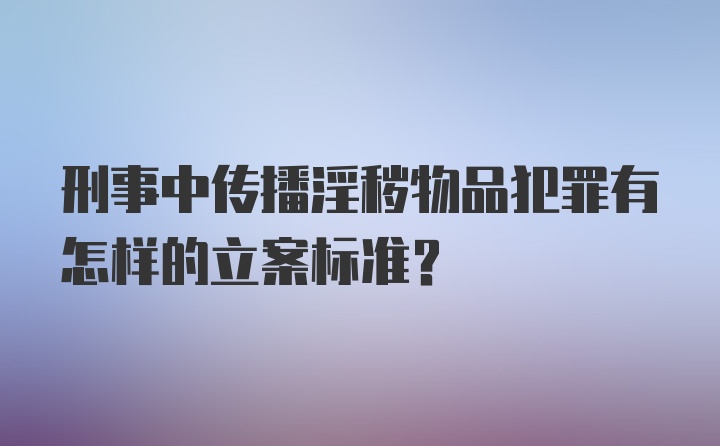 刑事中传播淫秽物品犯罪有怎样的立案标准?