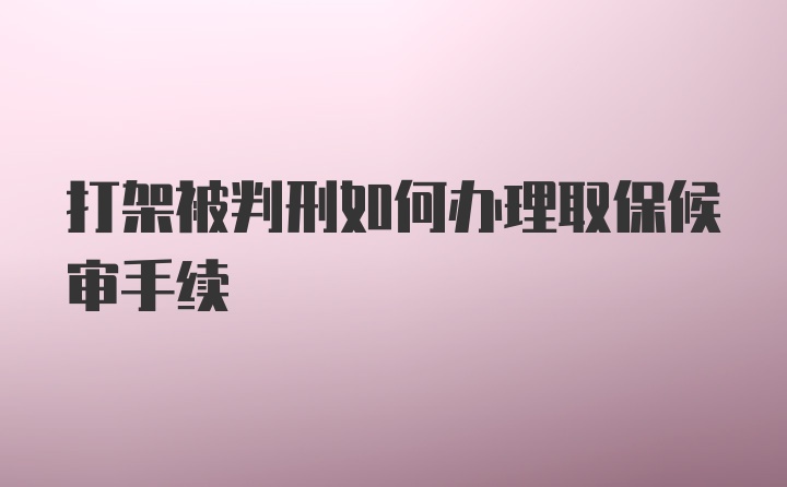 打架被判刑如何办理取保候审手续