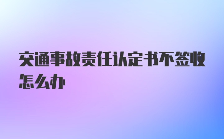 交通事故责任认定书不签收怎么办