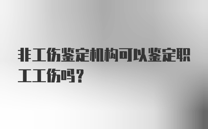 非工伤鉴定机构可以鉴定职工工伤吗？