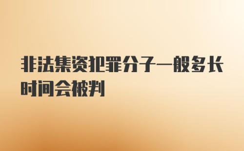 非法集资犯罪分子一般多长时间会被判