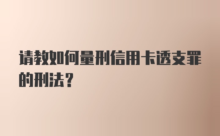 请教如何量刑信用卡透支罪的刑法?