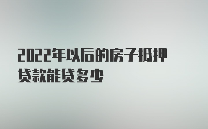 2022年以后的房子抵押贷款能贷多少