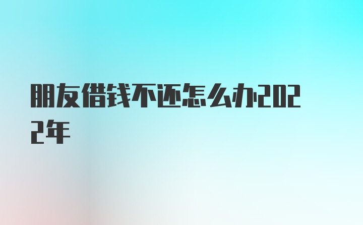 朋友借钱不还怎么办2022年