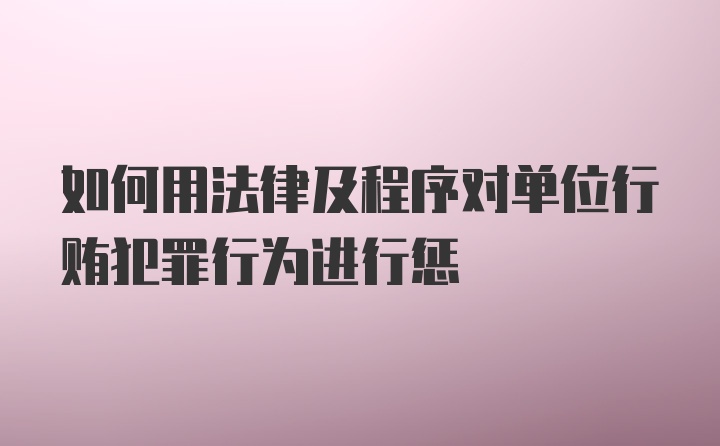 如何用法律及程序对单位行贿犯罪行为进行惩