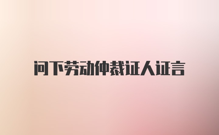 问下劳动仲裁证人证言