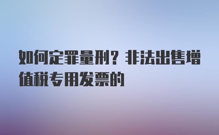 如何定罪量刑？非法出售增值税专用发票的