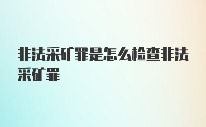 非法采矿罪是怎么检查非法采矿罪