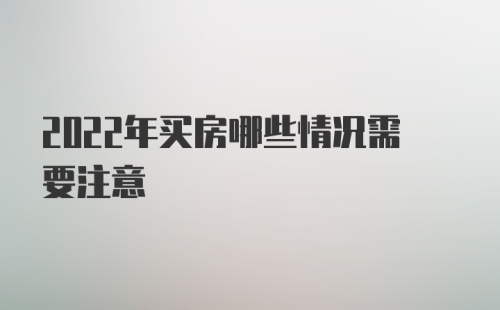 2022年买房哪些情况需要注意