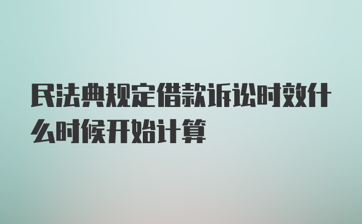 民法典规定借款诉讼时效什么时候开始计算