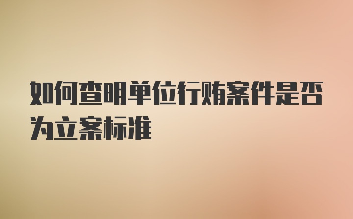 如何查明单位行贿案件是否为立案标准