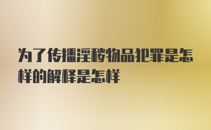 为了传播淫秽物品犯罪是怎样的解释是怎样