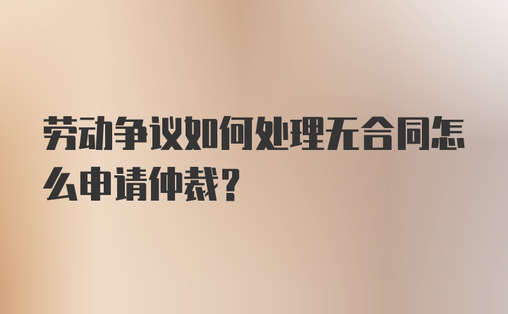 劳动争议如何处理无合同怎么申请仲裁？