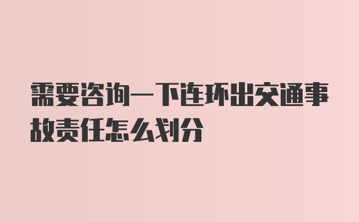 需要咨询一下连环出交通事故责任怎么划分