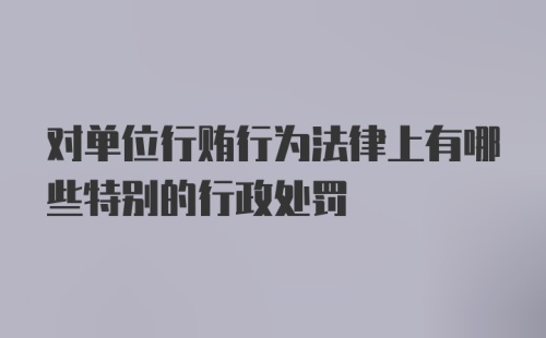 对单位行贿行为法律上有哪些特别的行政处罚