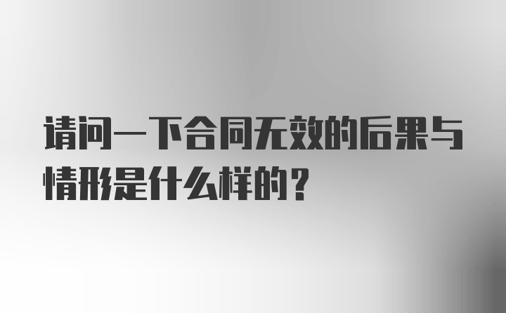 请问一下合同无效的后果与情形是什么样的？