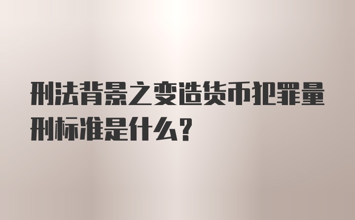 刑法背景之变造货币犯罪量刑标准是什么？