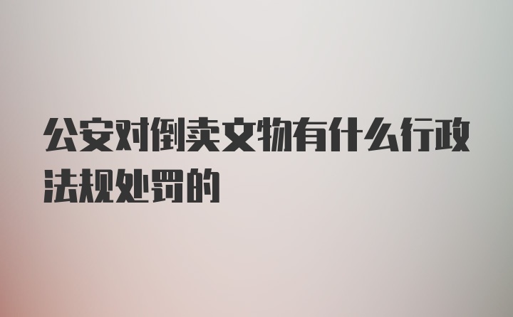 公安对倒卖文物有什么行政法规处罚的