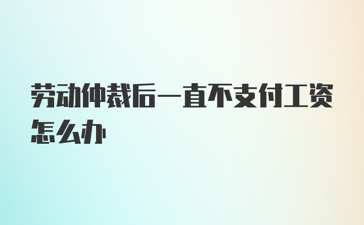 劳动仲裁后一直不支付工资怎么办