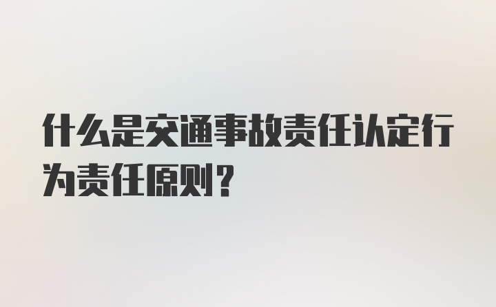 什么是交通事故责任认定行为责任原则？