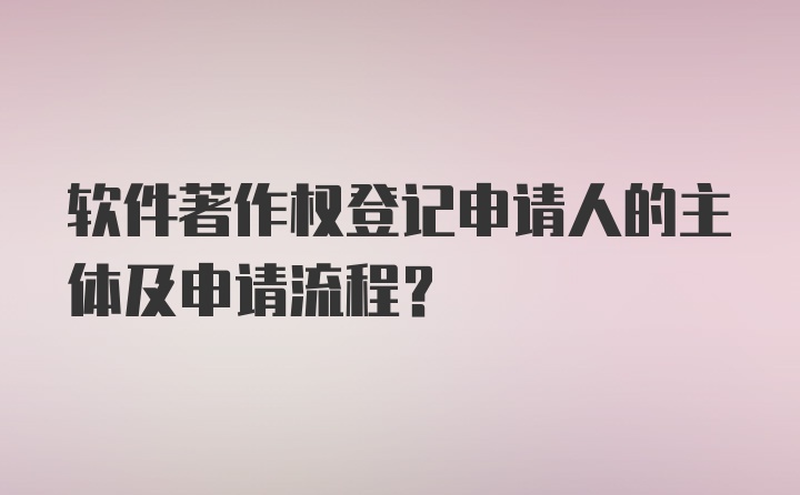 软件著作权登记申请人的主体及申请流程?