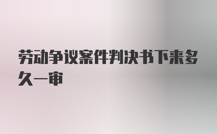 劳动争议案件判决书下来多久一审