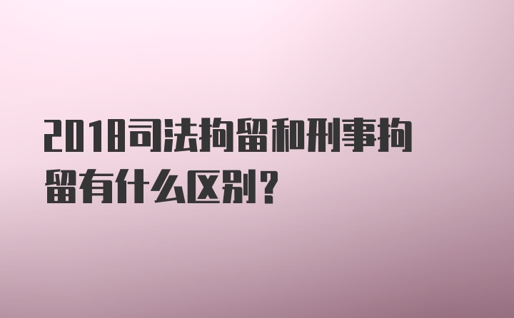 2018司法拘留和刑事拘留有什么区别？