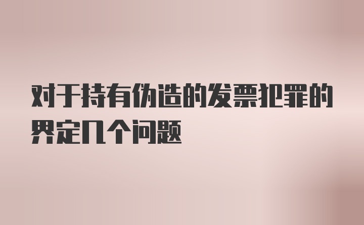 对于持有伪造的发票犯罪的界定几个问题