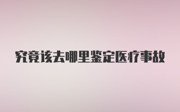 究竟该去哪里鉴定医疗事故