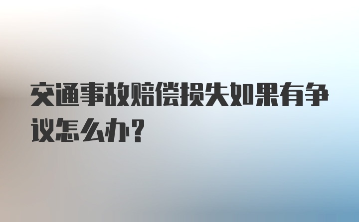 交通事故赔偿损失如果有争议怎么办？