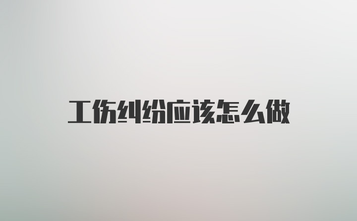 工伤纠纷应该怎么做