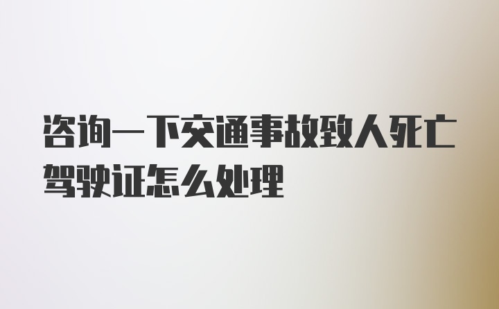 咨询一下交通事故致人死亡驾驶证怎么处理