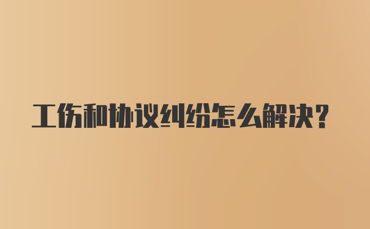 工伤和协议纠纷怎么解决？