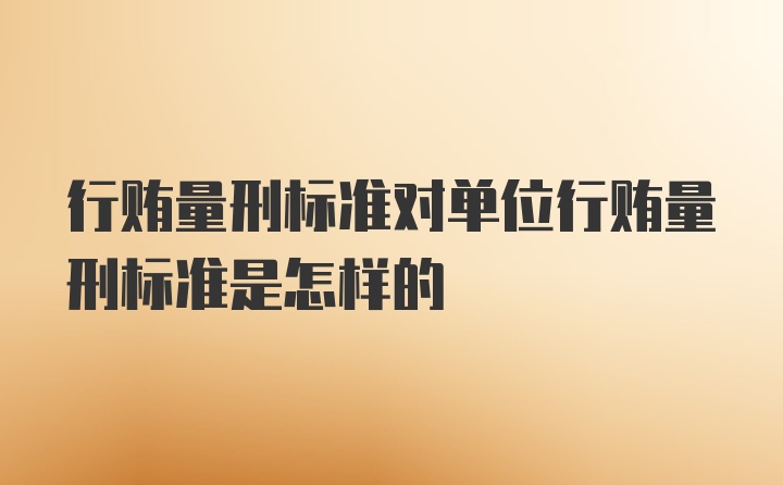 行贿量刑标准对单位行贿量刑标准是怎样的