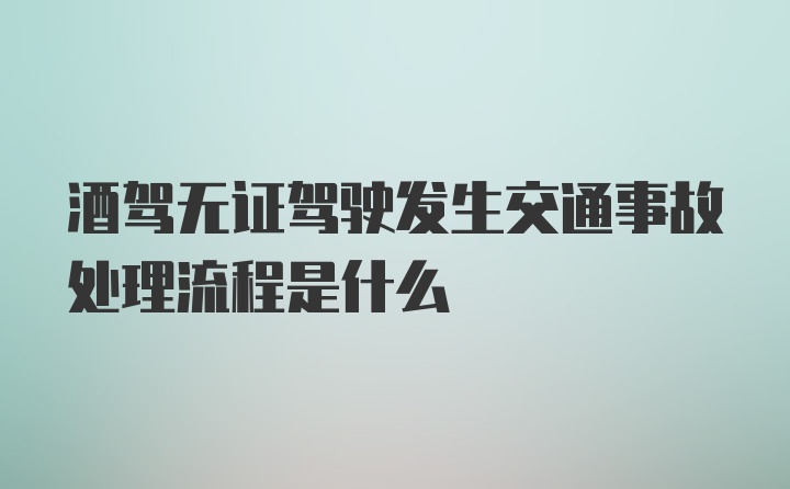 酒驾无证驾驶发生交通事故处理流程是什么