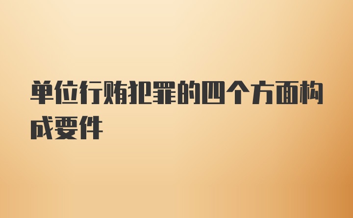 单位行贿犯罪的四个方面构成要件