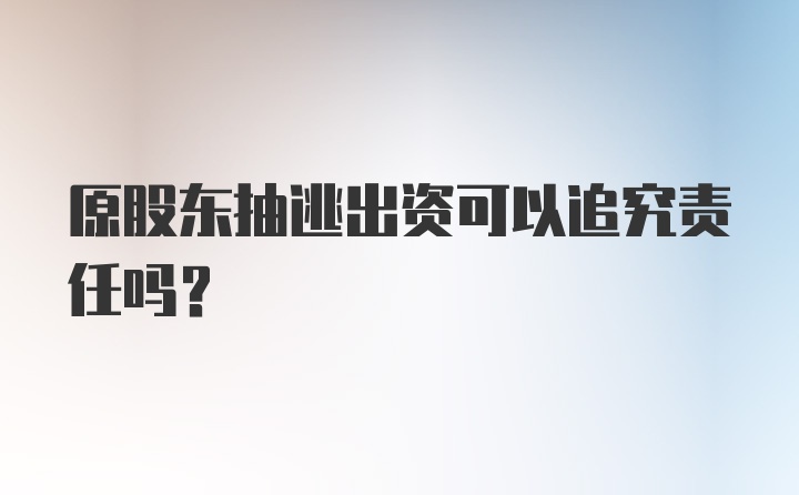 原股东抽逃出资可以追究责任吗？