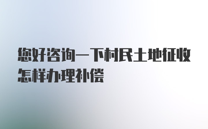 您好咨询一下村民土地征收怎样办理补偿