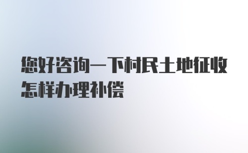 您好咨询一下村民土地征收怎样办理补偿