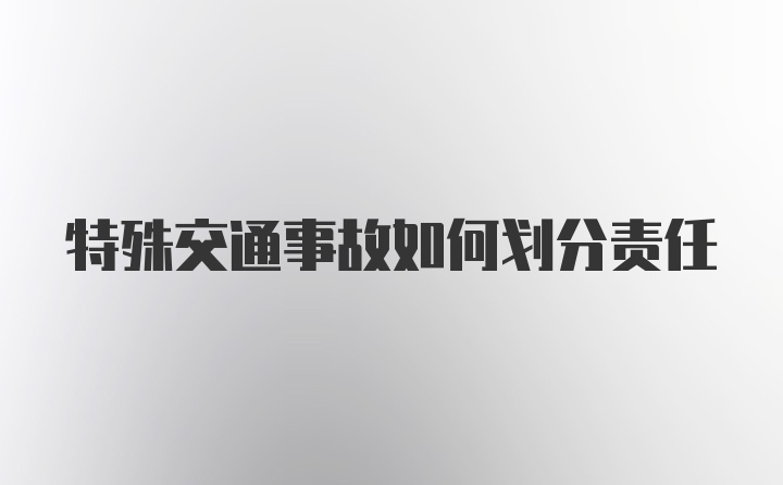 特殊交通事故如何划分责任